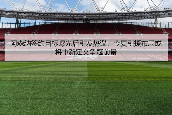 阿森纳签约目标曝光后引发热议，今夏引援布局或将重新定义争冠前景